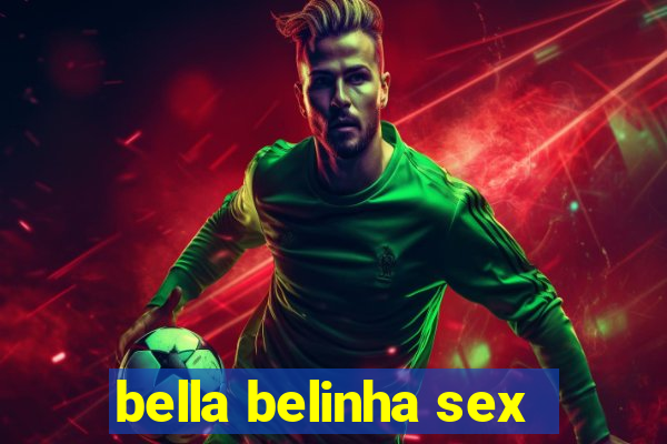 bella belinha sex